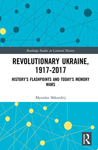 Revolutionary Ukraine, 1917-2017: History’s Flashpoints and Today’s Memory Wars (Routledge Studies in Cultural History, 75, Band 75)