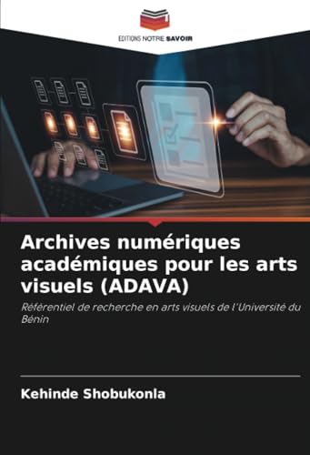 Archives numériques académiques pour les arts visuels (ADAVA): Référentiel de recherche en arts visuels de l'Université du Bénin von Editions Notre Savoir