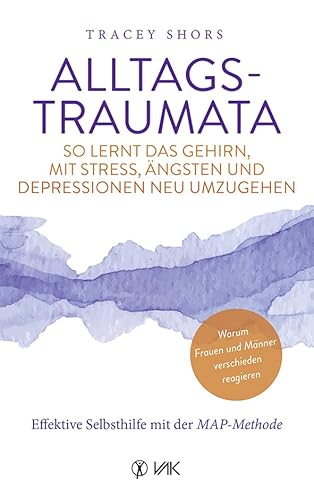 Alltagstraumata: So lernt das Gehirn, mit Stress, Ängsten und Depressionen neu umzugehen: Effektive Selbsthilfe mit der MAP-Methode - Warum Frauen und Männer verschieden reagieren von VAK