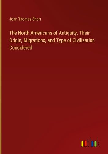 The North Americans of Antiquity. Their Origin, Migrations, and Type of Civilization Considered von Outlook Verlag