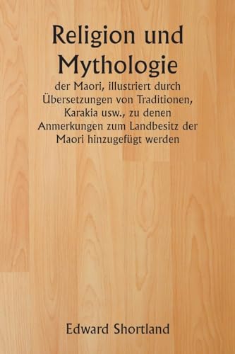 Religion und Mythologie der Maori, illustriert durch Übersetzungen von Traditionen, Karakia usw., zu denen Anmerkungen zum Landbesitz der Maori hinzugefügt werden von Writat Publisher