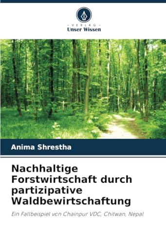 Nachhaltige Forstwirtschaft durch partizipative Waldbewirtschaftung: Ein Fallbeispiel von Chainpur VDC, Chitwan, Nepal von Verlag Unser Wissen