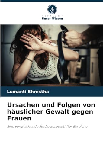 Ursachen und Folgen von häuslicher Gewalt gegen Frauen: Eine vergleichende Studie ausgewählter Bereiche von Verlag Unser Wissen
