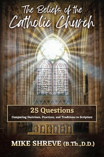 The Beliefs of the Catholic Church: 25 Questions Comparing Doctrines, Practices, and Traditions to Scriptures
