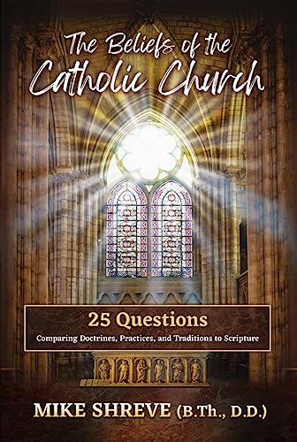 The Beliefs of the Catholic Church: 25 Questions Comparing Doctrines, Practices, and Traditions to Scriptures