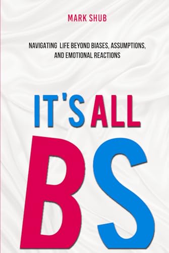 It’s All BS: Navigating Life Beyond Biases, Assumptions, and Emotional Reactions von Self Published