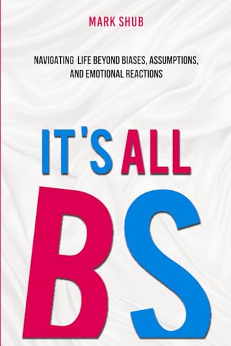 It’s All BS: Navigating Life Beyond Biases, Assumptions, and Emotional Reactions von Self Published