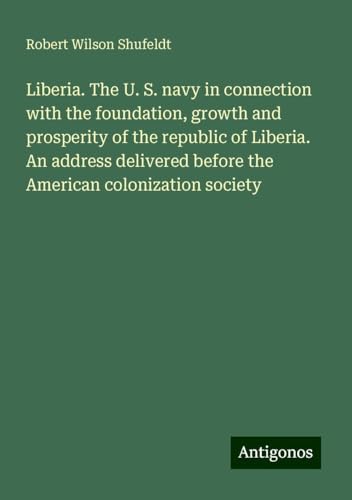 Liberia. The U. S. navy in connection with the foundation, growth and prosperity of the republic of Liberia. An address delivered before the American colonization society von Antigonos Verlag