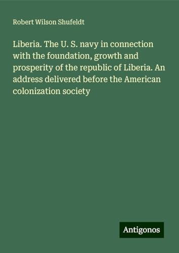 Liberia. The U. S. navy in connection with the foundation, growth and prosperity of the republic of Liberia. An address delivered before the American colonization society von Antigonos Verlag