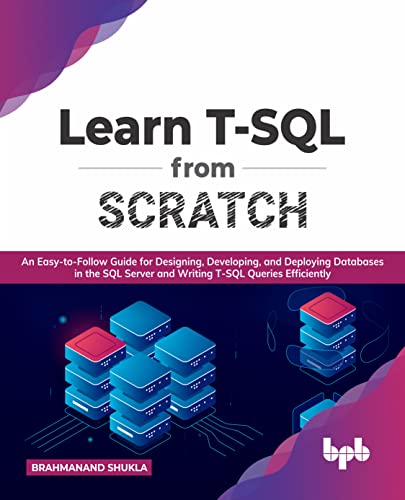 Learn T-SQL From Scratch: An Easy-to-Follow Guide for Designing, Developing, and Deploying Databases in the SQL Server and Writing T-SQL Queries Efficiently (English Edition) von BPB Publications