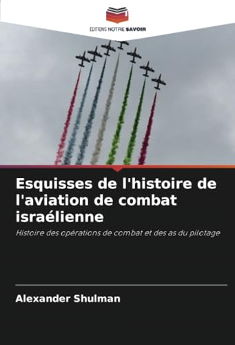 Esquisses de l'histoire de l'aviation de combat israélienne: Histoire des opérations de combat et des as du pilotage von Editions Notre Savoir