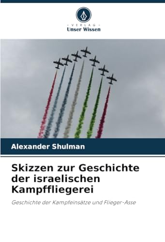 Skizzen zur Geschichte der israelischen Kampffliegerei: Geschichte der Kampfeinsätze und Flieger-Asse Skizzen zur Geschichte der israelischen Kampffliegerei: Geschichte der Kampfeinsätze und Flieger-Asse