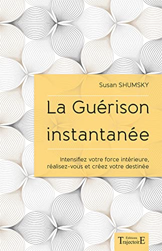 La Guérison instantanée - Intensifiez votre force intérieure, réalisez-vous et créez votre destinée