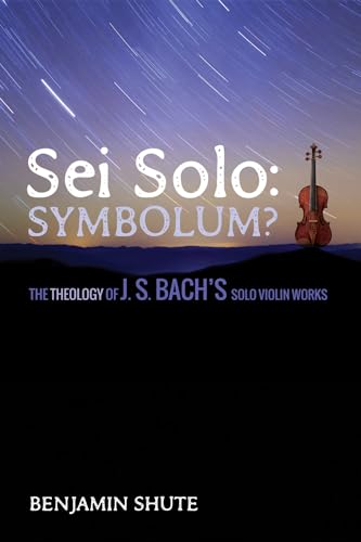 Sei Solo: Symbolum?: The Theology of J. S. Bach's Solo Violin Works