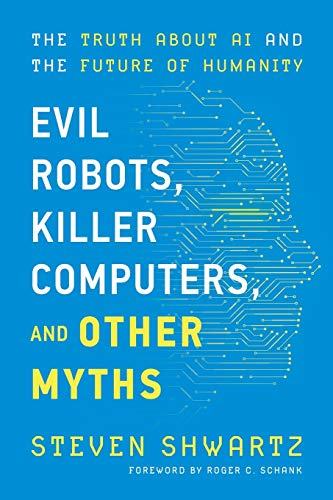 Evil Robots, Killer Computers, and Other Myths: The Truth About AI and the Future of Humanity Evil Robots, Killer Computers, and Other Myths: The Truth About AI and the Future of Humanity