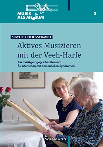 Aktives Musizieren mit der Veeh-Harfe: Ein musikgeragogisches Konzept für Menschen mit dementiellen Syndromen (Musik als Medium)