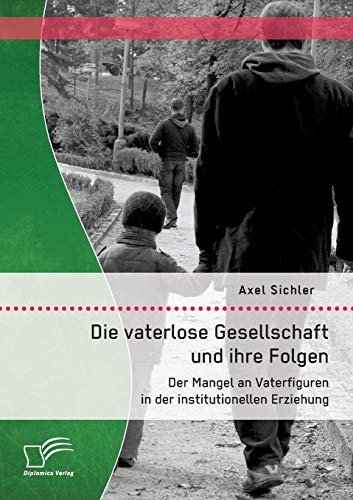 Die vaterlose Gesellschaft und ihre Folgen: Der Mangel an Vaterfiguren in der institutionellen Erziehung Die vaterlose Gesellschaft und ihre Folgen: Der Mangel an Vaterfiguren in der institutionellen Erziehung von Diplomica Verlag