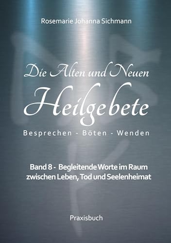 Die Alten und Neuen Heilgebete: Band 8 - Begleitende Worte im Raum zwischen Leben, Tod und Seelenheimat (Die Alten und neuen Heilgebete - Praxisbuch) von BoD – Books on Demand