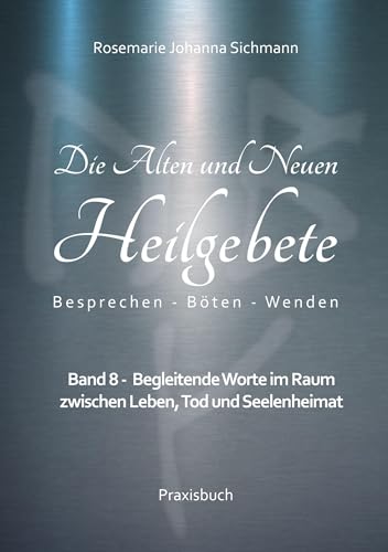 Die Alten und Neuen Heilgebete: Band 8 - Begleitende Worte im Raum zwischen Leben, Tod und Seelenheimat (Die Alten und neuen Heilgebete - Praxisbuch)