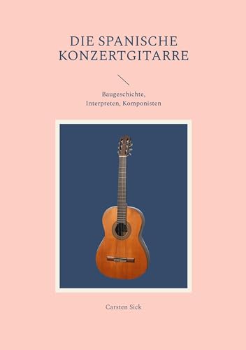 Die spanische Konzertgitarre: Baugeschichte, Interpreten, Komponisten von Books on Demand GmbH