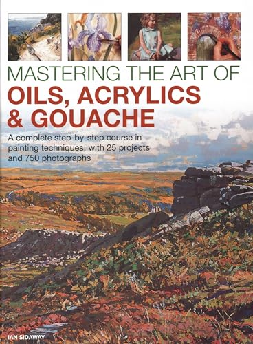 Mastering the Art of Oils, Acrylics & Gouache: A Complete Step-by-step Course in Painting Techniques, With 25 Projects and 750 Photographs