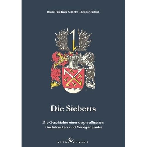 Die Sieberts: Die Geschichte einer ostpreußischen Buchdrucker- und Verlegerfamilie