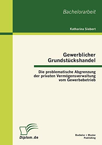 Gewerblicher Grundstückshandel: Die problematische Abgrenzung der privaten Vermögensverwaltung vom Gewerbebetrieb: Die problematische Abgrenzung der ... vom Gewerbebetrieb. Bachelor-Arb. von Bachelor + Master Publish