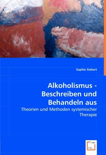 Alkoholismus - Beschreiben und Behandeln aus systemischer Sicht: Theorien und Methoden systemischer Therapie von VDM Verlag Dr. Müller