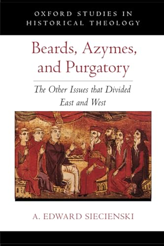 Beards, Azymes, and Purgatory: The Other Issues that Divided East and West (Oxford Studies in Historical Theology)