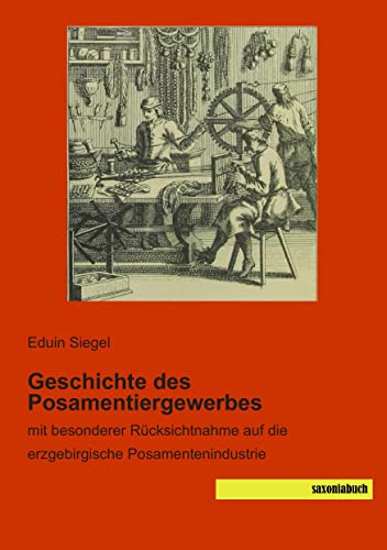 Geschichte des Posamentiergewerbes: mit besonderer Ruecksichtnahme auf die erzgebirgische Posamentenindustrie: mit besonderer Rücksichtnahme auf die erzgebirgische Posamentenindustrie von saxoniabuch