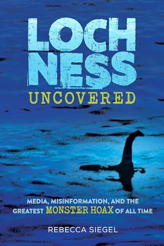 Loch Ness Uncovered: Media, Misinformation, and the Greatest Monster Hoax of All Time Loch Ness Uncovered: Media, Misinformation, and the Greatest Monster Hoax of All Time