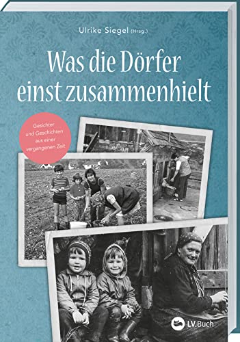 Was die Dörfer einst zusammenhielt: Gesichter und Geschichten aus einer vergangenen Zeit. Erinnerungen an das Dorfleben der 50er und 60er Jahre: Zeitzeugen erzählen vom Leben auf dem Land. von LV.Buch