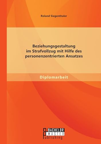 Beziehungsgestaltung im Strafvollzug mit Hilfe des personenzentrierten Ansatzes von Bachelor + Master Publishing