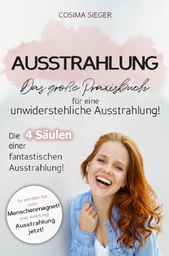 Ausstrahlung: DAS GROSSE PRAXISBUCH FÜR EINE UNWIDERSTEHLICHE AUSSTRAHLUNG! Die 4 Säulen einer fantastischen Ausstrahlung!: So werden Sie zum Menschenmagnet! (Inkl. Anleitung) Ausstrahlung jetzt!