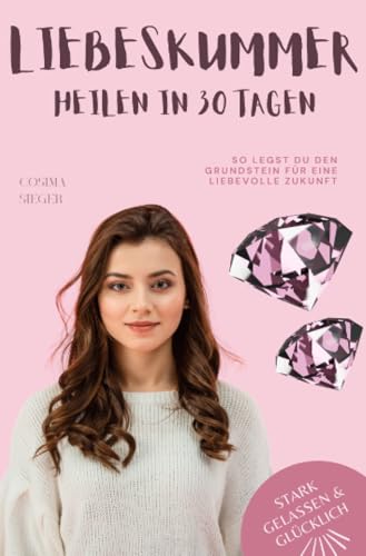 Liebeskummer überwinden in 30 Tagen: So legst Du den Grundstein für eine liebevolle Zukunft: Mit Praxisprogramm (Stark, gelassen & glücklich mit Cosima Sieger)