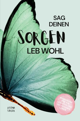 SAG DEINEN SORGEN LEB WOHL!: Werkzeuge für ein leichtes und gelassenes Leben