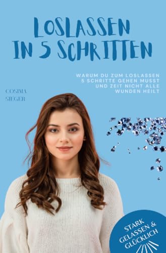 Warum Du zum Loslassen 5 Schritte gehen musst und Zeit nicht alle Wunden heilt: Das Praxisbuch zum Loslassen (Stark, gelassen & glücklich mit Cosima Sieger) von epubli