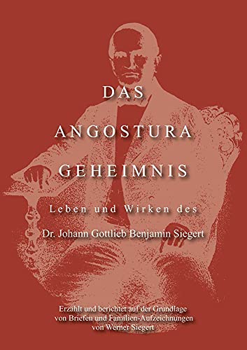 Das Angostura Geheimnis: Leben und Wirken des Dr. Johann Gottlieb Benjamin Siegert