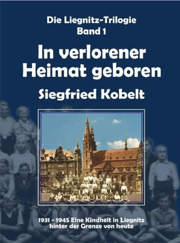 In verlorener Heimat geboren: 1931-1945. Eine Kindheit in Liegnitz hinter der Grenze von heute von Engelsdorfer Verlag