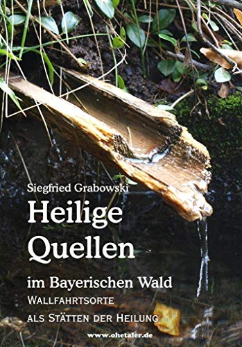 Heilige Quellen im Bayerischen Wald - Wallfahrtsorte als Stätten der Heilung von Ohetaler-Verlag