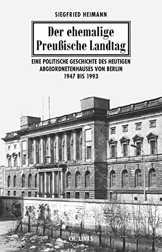 Der ehemalige Preußische Landtag: Eine politische Geschichte des heutigen Abgeordnetenhauses von Berlin 1947 bis 1993