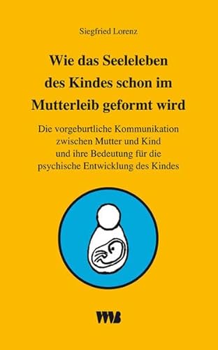 Wie das Seelenleben des Kindes schon im Mutterleib geformt wird: Die vorgeburtliche Kommunikation zwischen Mutter und Kind und ihre Bedeutung für die psychische Entwicklung des Kindes