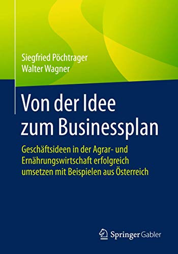 Von der Idee zum Businessplan: Geschäftsideen in der Agrar- und Ernährungswirtschaft erfolgreich umsetzen mit Beispielen aus Österreich von Springer