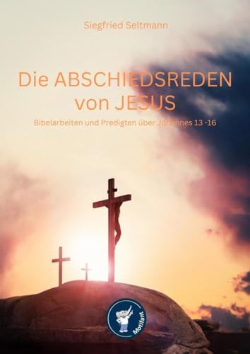 Die Abschiedsreden von Jesus Biebelarbeiten und Predigten: Biebelarbeiten und Predigten über Johannes 13-16