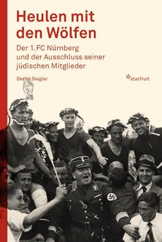 Heulen mit den Wölfen: Der 1. FC Nürnberg und der Ausschluss seiner jüdischen Mitglieder von starfruit publications