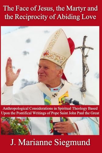 The Face of Jesus, the Martyr and the Reciprocity of Abiding Love: Anthropological Considerations in Spiritual Theology Based Upon the Pontifical Writings of Pope Saint John Paul the Great The Face of Jesus, the Martyr and the Reciprocity of Abiding Love: Anthropological Considerations in Spiritual Theology Based Upon the Pontifical Writings of Pope Saint John Paul the Great von En Route Books & Media