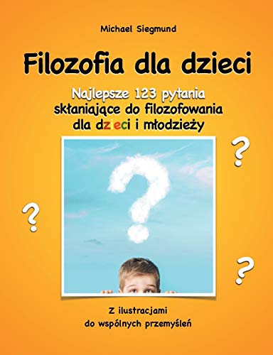 Filozofia dla dzieci: Najlepsze 123 pytania sklaniajace do filozofowania dla dzieci i mlodziezy. Z ilustracjami do wspólnych przemyslen