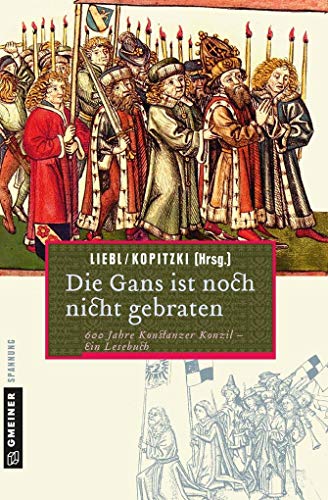 Die Gans ist noch nicht gebraten: Ein Lesebuch zum Konstanzer Konzil (Historische Romane im GMEINER-Verlag) von Gmeiner-Verlag