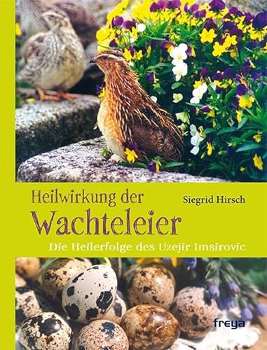 Heilwirkung der Wachteleier: Die Heilerfolge des Uzejir Imsirovic von Freya Verlag