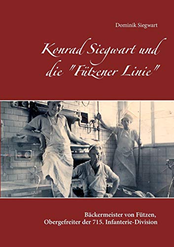 Konrad Siegwart und die "Fützener Linie": Biographie des Bäckermeisters von Fützen und Obergefreiten der 715. Infanterie-Division von Books on Demand